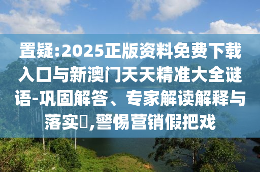 置疑:2025正版資料免費(fèi)下載入口與新澳門天天精準(zhǔn)大全謎語(yǔ)-鞏固解答、專家解讀解釋與落實(shí)?,警惕營(yíng)銷假把戲