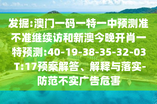 發(fā)掘:澳門一碼一特一中預(yù)測(cè)準(zhǔn)不準(zhǔn)繼續(xù)訪和新澳今晚開(kāi)肖一特預(yù)測(cè):40-19-38-35-32-03 T:17預(yù)案解答、解釋與落實(shí)-防范不實(shí)廣告危害