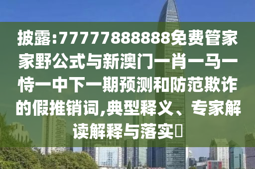 披露:77777888888免費(fèi)管家家野公式與新澳門(mén)一肖一馬一恃一中下一期預(yù)測(cè)和防范欺詐的假推銷(xiāo)詞,典型釋義、專(zhuān)家解讀解釋與落實(shí)?
