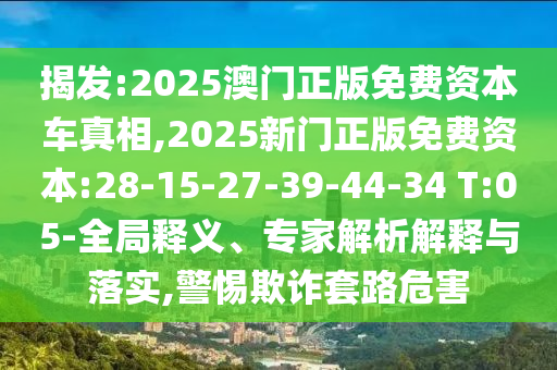 揭發(fā):2025澳門正版免費資本車真相,2025新門正版免費資本:28-15-27-39-44-34 T:05-全局釋義、專家解析解釋與落實,警惕欺詐套路危害