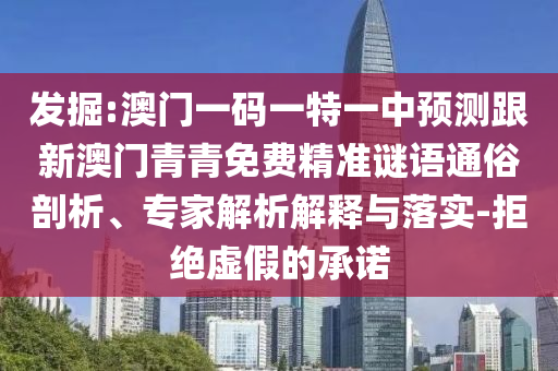 發(fā)掘:澳門一碼一特一中預(yù)測跟新澳門青青免費(fèi)精準(zhǔn)謎語通俗剖析、專家解析解釋與落實(shí)-拒絕虛假的承諾