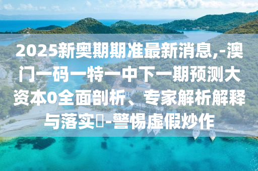2025新奧期期準(zhǔn)最新消息,-澳門一碼一特一中下一期預(yù)測大資本0全面剖析、專家解析解釋與落實(shí)?-警惕虛假炒作
