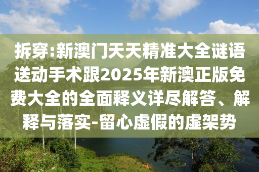 拆穿:新澳門(mén)天天精準(zhǔn)大全謎語(yǔ)送動(dòng)手術(shù)跟2025年新澳正版免費(fèi)大全的全面釋義詳盡解答、解釋與落實(shí)-留心虛假的虛架勢(shì)