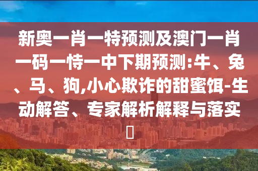 新奧一肖一特預(yù)測及澳門一肖一碼一恃一中下期預(yù)測:牛、兔、馬、狗,小心欺詐的甜蜜餌-生動解答、專家解析解釋與落實?