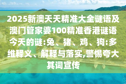 2025新澳天天精準(zhǔn)大全謎語(yǔ)及澳門管家婆100精準(zhǔn)香港謎語(yǔ)今天的謎:兔、豬、雞、狗:多維釋義、解釋與落實(shí),警惕夸大其詞宣傳