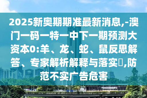 2025新奧期期準(zhǔn)最新消息,-澳門一碼一特一中下一期預(yù)測(cè)大資本0:羊、龍、蛇、鼠反思解答、專家解析解釋與落實(shí)?,防范不實(shí)廣告危害