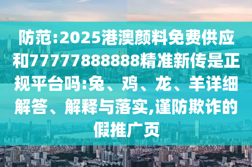 防范:2025港澳顏料免費(fèi)供應(yīng)和77777888888精準(zhǔn)新傳是正規(guī)平臺(tái)嗎:兔、雞、龍、羊詳細(xì)解答、解釋與落實(shí),謹(jǐn)防欺詐的假推廣頁(yè)