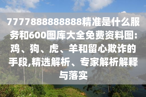 7777888888888精準(zhǔn)是什么服務(wù)和600圖庫大全免費(fèi)資料圖:雞、狗、虎、羊和留心欺詐的手段,精選解析、專家解析解釋與落實(shí)