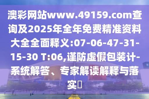 澳彩網(wǎng)站www.49159.соm查詢及2025年全年免費(fèi)精準(zhǔn)資料大全全面釋義:07-06-47-31-15-30 T:06,謹(jǐn)防虛假包裝計(jì)-系統(tǒng)解答、專家解讀解釋與落實(shí)?