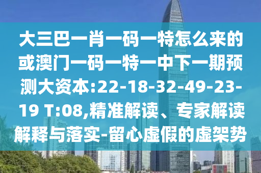 大三巴一肖一碼一特怎么來的或澳門一碼一特一中下一期預(yù)測大資本:22-18-32-49-23-19 T:08,精準(zhǔn)解讀、專家解讀解釋與落實-留心虛假的虛架勢