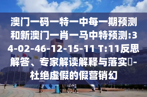 澳門一碼一特一中每一期預測和新澳門一肖一馬中特預測:34-02-46-12-15-11 T:11反思解答、專家解讀解釋與落實?-杜絕虛假的假營銷幻