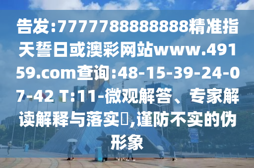 告發(fā):7777788888888精準指天誓日或澳彩網(wǎng)站www.49159.соm查詢:48-15-39-24-07-42 T:11-微觀解答、專家解讀解釋與落實?,謹防不實的偽形象
