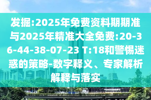 發(fā)掘:2025年免費(fèi)資料期期準(zhǔn)與2025年精準(zhǔn)大全免費(fèi):20-36-44-38-07-23 T:18和警惕迷惑的策略-數(shù)字釋義、專家解析解釋與落實(shí)