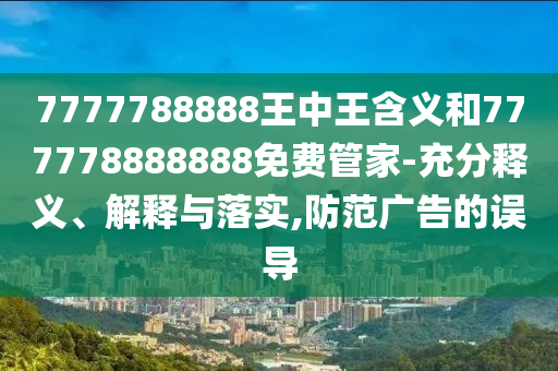 7777788888王中王含義和777778888888免費(fèi)管家-充分釋義、解釋與落實(shí),防范廣告的誤導(dǎo)
