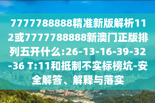 7777788888精準(zhǔn)新版解析112或7777788888新澳門(mén)正版排列五開(kāi)什么:26-13-16-39-32-36 T:11和抵制不實(shí)標(biāo)榜坑-安全解答、解釋與落實(shí)