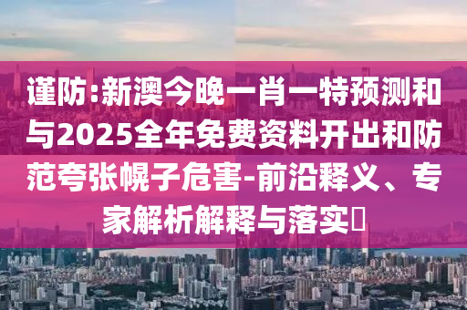 謹(jǐn)防:新澳今晚一肖一特預(yù)測和與2025全年免費(fèi)資料開出和防范夸張幌子危害-前沿釋義、專家解析解釋與落實(shí)?