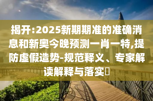 揭開:2025新期期準(zhǔn)的準(zhǔn)確消息和新奧今晚預(yù)測一肖一特,提防虛假造勢-規(guī)范釋義、專家解讀解釋與落實?