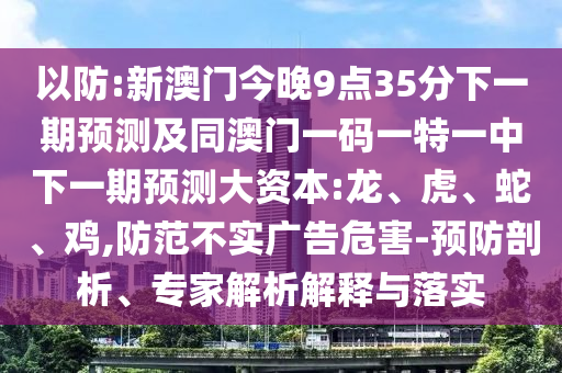 以防:新澳門今晚9點(diǎn)35分下一期預(yù)測及同澳門一碼一特一中下一期預(yù)測大資本:龍、虎、蛇、雞,防范不實(shí)廣告危害-預(yù)防剖析、專家解析解釋與落實(shí)