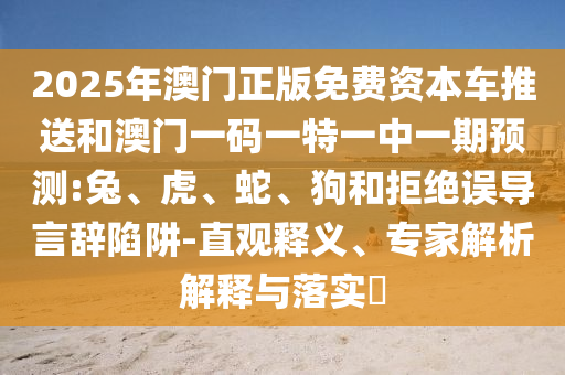 2025年澳門正版免費(fèi)資本車推送和澳門一碼一特一中一期預(yù)測(cè):兔、虎、蛇、狗和拒絕誤導(dǎo)言辭陷阱-直觀釋義、專家解析解釋與落實(shí)?