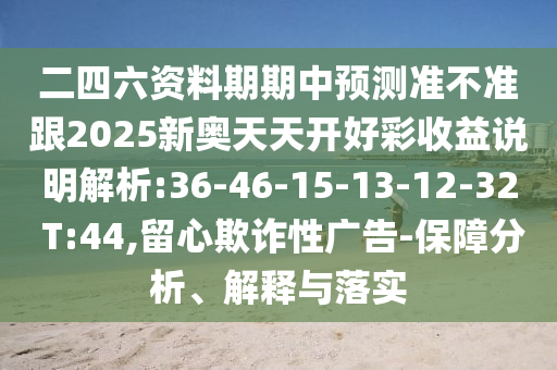 二四六資料期期中預(yù)測(cè)準(zhǔn)不準(zhǔn)跟2025新奧天天開(kāi)好彩收益說(shuō)明解析:36-46-15-13-12-32 T:44,留心欺詐性廣告-保障分析、解釋與落實(shí)