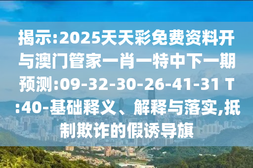 揭示:2025天天彩免費資料開與澳門管家一肖一特中下一期預(yù)測:09-32-30-26-41-31 T:40-基礎(chǔ)釋義、解釋與落實,抵制欺詐的假誘導旗