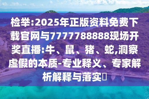 檢舉:2025年正版資料免費下載官網(wǎng)與7777788888現(xiàn)場開獎直播:牛、鼠、豬、蛇,洞察虛假的本質(zhì)-專業(yè)釋義、專家解析解釋與落實?