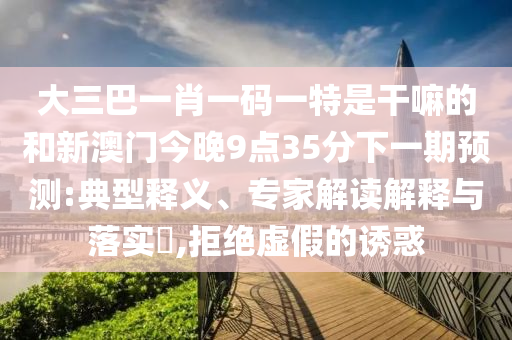 大三巴一肖一碼一特是干嘛的和新澳門今晚9點(diǎn)35分下一期預(yù)測(cè):典型釋義、專家解讀解釋與落實(shí)?,拒絕虛假的誘惑