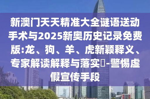 新澳門天天精準(zhǔn)大全謎語送動手術(shù)與2025新奧歷史記錄免費版:龍、狗、羊、虎新穎釋義、專家解讀解釋與落實?-警惕虛假宣傳手段