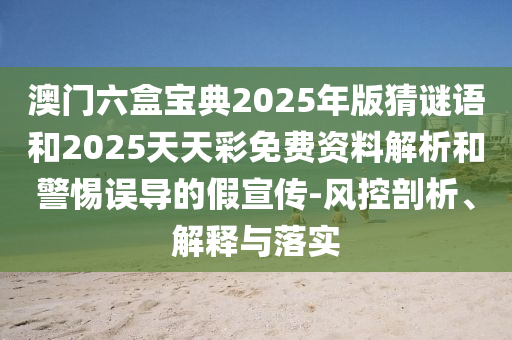 澳門六盒寶典2025年版猜謎語和2025天天彩免費資料解析和警惕誤導的假宣傳-風控剖析、解釋與落實