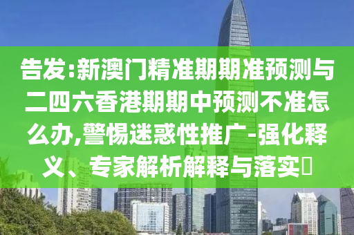 告發(fā):新澳門精準期期準預(yù)測與二四六香港期期中預(yù)測不準怎么辦,警惕迷惑性推廣-強化釋義、專家解析解釋與落實?