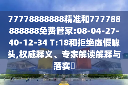 77778888888精準(zhǔn)和777788888888免費(fèi)管家:08-04-27-40-12-34 T:18和拒絕虛假噱頭,權(quán)威釋義、專家解讀解釋與落實(shí)?
