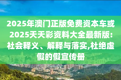 2025年澳門正版免費(fèi)資本車或2025天天彩資料大全最新版:社會(huì)釋義、解釋與落實(shí),杜絕虛假的假宣傳冊(cè)