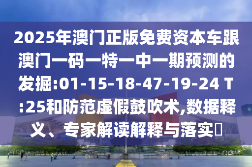 2025年澳門正版免費資本車跟澳門一碼一特一中一期預測的發(fā)掘:01-15-18-47-19-24 T:25和防范虛假鼓吹術,數(shù)據(jù)釋義、專家解讀解釋與落實?