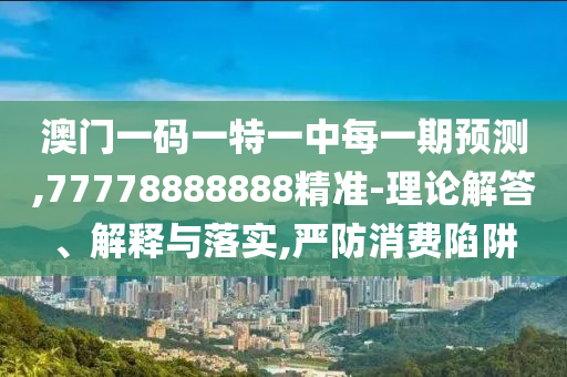 澳門一碼一特一中每一期預(yù)測,77778888888精準(zhǔn)-理論解答、解釋與落實(shí),嚴(yán)防消費(fèi)陷阱