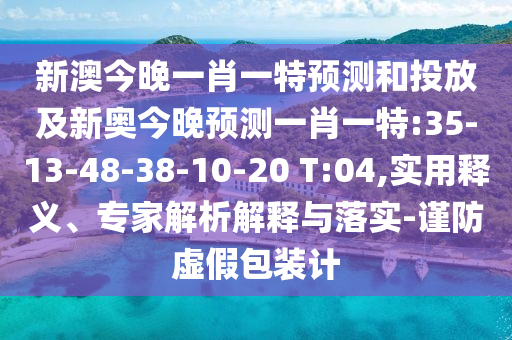 新澳今晚一肖一特預(yù)測(cè)和投放及新奧今晚預(yù)測(cè)一肖一特:35-13-48-38-10-20 T:04,實(shí)用釋義、專家解析解釋與落實(shí)-謹(jǐn)防虛假包裝計(jì)