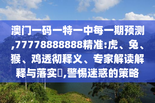 澳門一碼一特一中每一期預測,77778888888精準:虎、兔、猴、雞透徹釋義、專家解讀解釋與落實?,警惕迷惑的策略