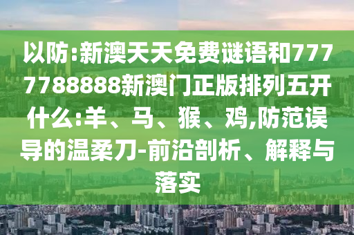 以防:新澳天天免費謎語和7777788888新澳門正版排列五開什么:羊、馬、猴、雞,防范誤導(dǎo)的溫柔刀-前沿剖析、解釋與落實