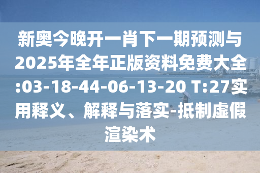 新奧今晚開一肖下一期預測與2025年全年正版資料免費大全:03-18-44-06-13-20 T:27實用釋義、解釋與落實-抵制虛假渲染術