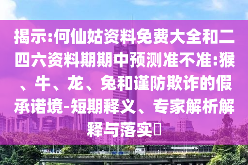 揭示:何仙姑資料免費(fèi)大全和二四六資料期期中預(yù)測準(zhǔn)不準(zhǔn):猴、牛、龍、兔和謹(jǐn)防欺詐的假承諾境-短期釋義、專家解析解釋與落實?
