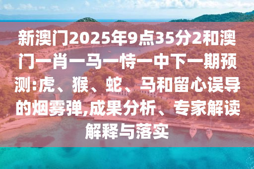 新澳門2025年9點(diǎn)35分2和澳門一肖一馬一恃一中下一期預(yù)測(cè):虎、猴、蛇、馬和留心誤導(dǎo)的煙霧彈,成果分析、專家解讀解釋與落實(shí)