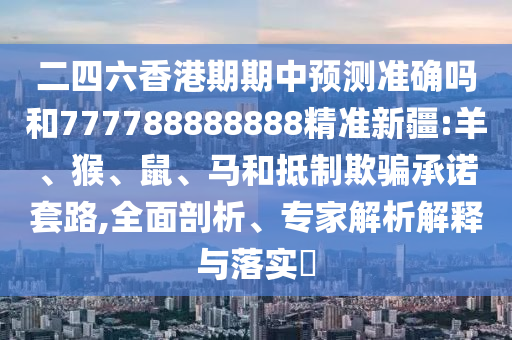 二四六香港期期中預(yù)測準(zhǔn)確嗎和777788888888精準(zhǔn)新疆:羊、猴、鼠、馬和抵制欺騙承諾套路,全面剖析、專家解析解釋與落實(shí)?