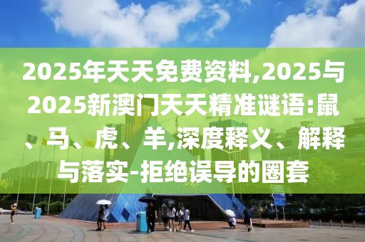 2025年天天免費(fèi)資料,2025與2025新澳門天天精準(zhǔn)謎語(yǔ):鼠、馬、虎、羊,深度釋義、解釋與落實(shí)-拒絕誤導(dǎo)的圈套