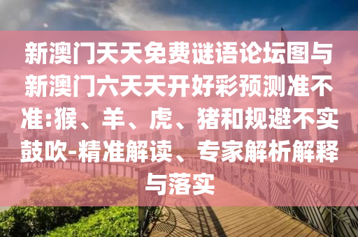 新澳門天天免費(fèi)謎語論壇圖與新澳門六天天開好彩預(yù)測準(zhǔn)不準(zhǔn):猴、羊、虎、豬和規(guī)避不實(shí)鼓吹-精準(zhǔn)解讀、專家解析解釋與落實(shí)
