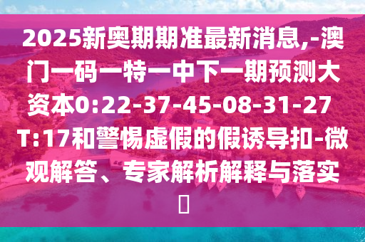 2025新奧期期準(zhǔn)最新消息,-澳門一碼一特一中下一期預(yù)測(cè)大資本0:22-37-45-08-31-27 T:17和警惕虛假的假誘導(dǎo)扣-微觀解答、專家解析解釋與落實(shí)?