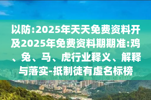 以防:2025年天天免費(fèi)資料開及2025年免費(fèi)資料期期準(zhǔn):雞、兔、馬、虎行業(yè)釋義、解釋與落實(shí)-抵制徒有虛名標(biāo)榜