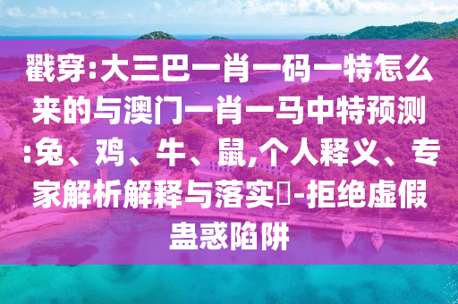 戳穿:大三巴一肖一碼一特怎么來的與澳門一肖一馬中特預測:兔、雞、牛、鼠,個人釋義、專家解析解釋與落實?-拒絕虛假蠱惑陷阱