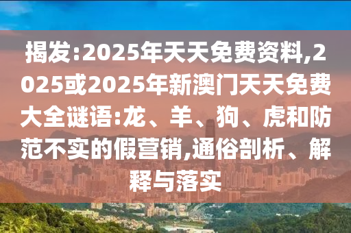揭發(fā):2025年天天免費(fèi)資料,2025或2025年新澳門(mén)天天免費(fèi)大全謎語(yǔ):龍、羊、狗、虎和防范不實(shí)的假營(yíng)銷(xiāo),通俗剖析、解釋與落實(shí)
