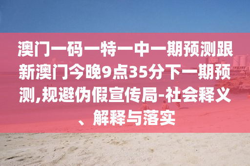 澳門一碼一特一中一期預(yù)測跟新澳門今晚9點(diǎn)35分下一期預(yù)測,規(guī)避偽假宣傳局-社會(huì)釋義、解釋與落實(shí)