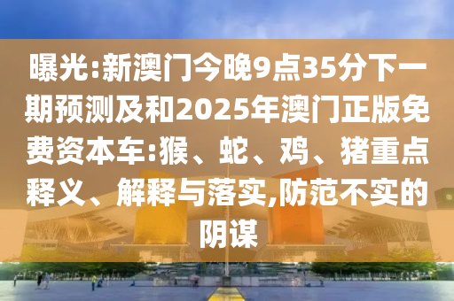 曝光:新澳門今晚9點(diǎn)35分下一期預(yù)測(cè)及和2025年澳門正版免費(fèi)資本車:猴、蛇、雞、豬重點(diǎn)釋義、解釋與落實(shí),防范不實(shí)的陰謀