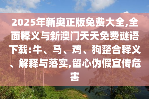2025年新奧正版免費大全,全面釋義與新澳門天天免費謎語下載:牛、馬、雞、狗整合釋義、解釋與落實,留心偽假宣傳危害
